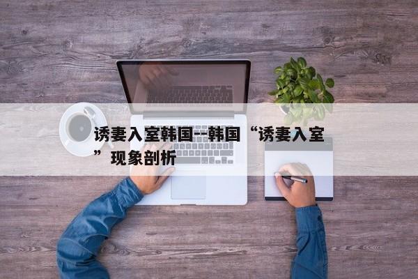 诱妻入室韩国--韩国“诱妻入室”现象剖析