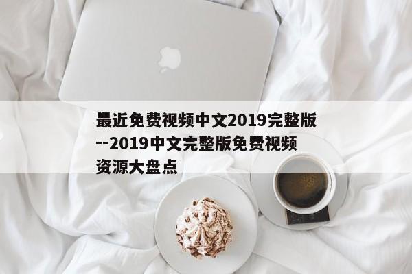 最近免费视频中文2019完整版--2019中文完整版免费视频资源大盘点