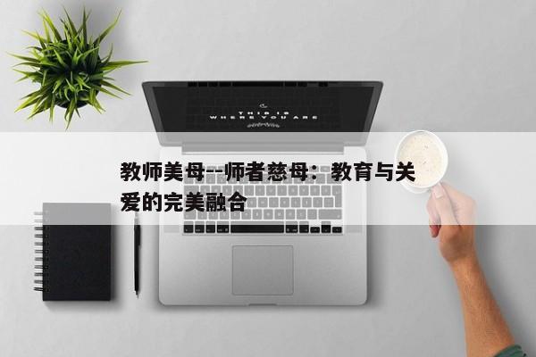 教师美母--师者慈母：教育与关爱的完美融合