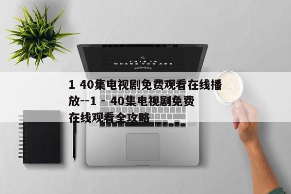1 40集电视剧免费观看在线播放--1 - 40集电视剧免费在线观看全攻略