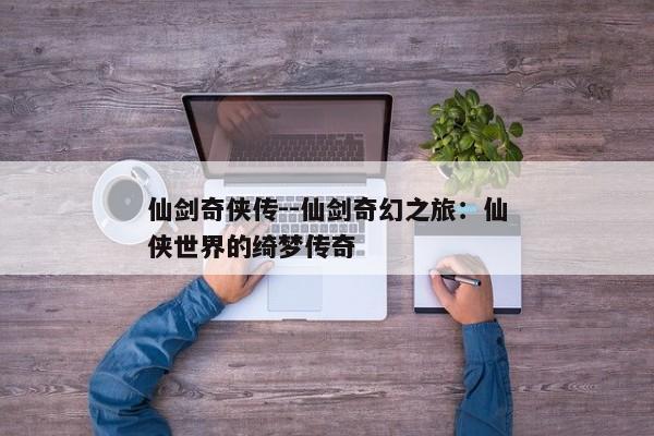 仙剑奇侠传--仙剑奇幻之旅：仙侠世界的绮梦传奇