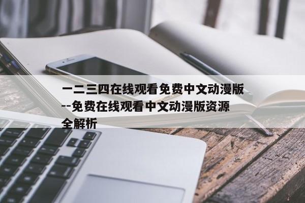 一二三四在线观看免费中文动漫版--免费在线观看中文动漫版资源全解析