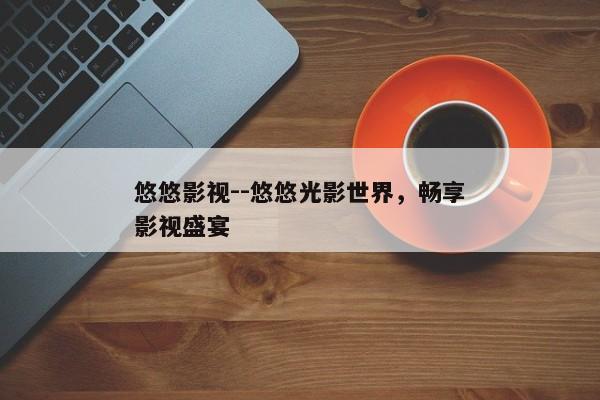 悠悠影视--悠悠光影世界，畅享影视盛宴