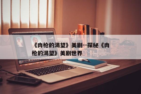 《肉枪的渴望》美剧--探秘《肉枪的渴望》美剧世界