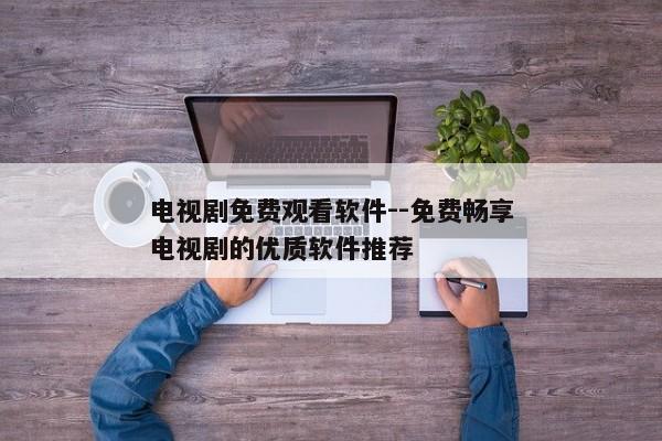 电视剧免费观看软件--免费畅享电视剧的优质软件推荐