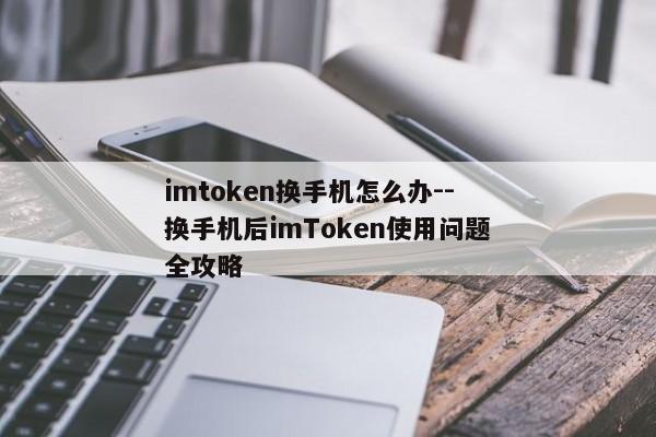 imtoken换手机怎么办--换手机后imToken使用问题全攻略